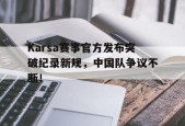关于Karsa赛事官方发布突破纪录新规，中国队争议不断！的信息爱游戏官方网站