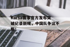 关于Karsa赛事官方发布突破纪录新规，中国队争议不断！的信息爱游戏官方网站